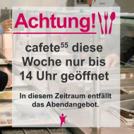 Diese Woche entfällt das Abendangebot in der cafete⁵⁵. Wir haben von Mo-Fr von 7:20 bis 14:00 Uhr geöffnet.