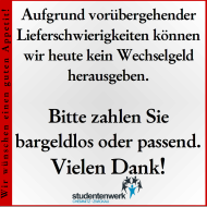 Wir bitten um Verständnis: Aufgrund vorübergehender Lieferschwierigkeiten können wir heute kein Wechselgeld herausgeben. Bitte zahlen Sie bargeldlos oder passend. Vielen Dank!