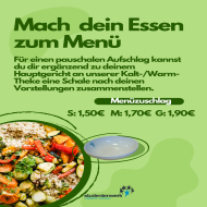 Mit der Menüzugabe kannst du dir für einen pauschalen Aufschlag ergänzend zu deinem Hauptgericht an unserer Kalt-/Warm-Theke eine Schale nach Deinen Vorstellungen zusammenstellen. 